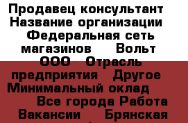 Продавец-консультант › Название организации ­ Федеральная сеть магазинов 220 Вольт, ООО › Отрасль предприятия ­ Другое › Минимальный оклад ­ 15 000 - Все города Работа » Вакансии   . Брянская обл.